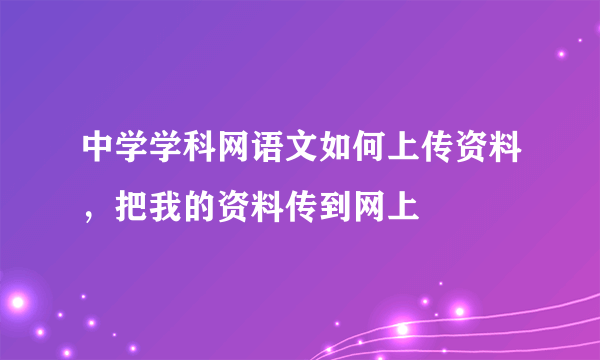 中学学科网语文如何上传资料，把我的资料传到网上