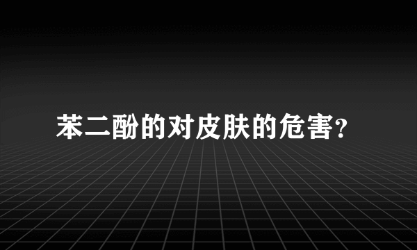 苯二酚的对皮肤的危害？