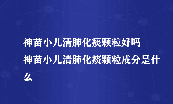 神苗小儿清肺化痰颗粒好吗 神苗小儿清肺化痰颗粒成分是什么