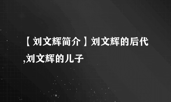 【刘文辉简介】刘文辉的后代,刘文辉的儿子