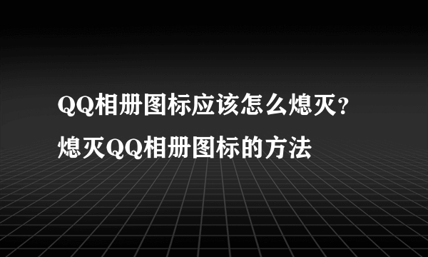 QQ相册图标应该怎么熄灭？熄灭QQ相册图标的方法