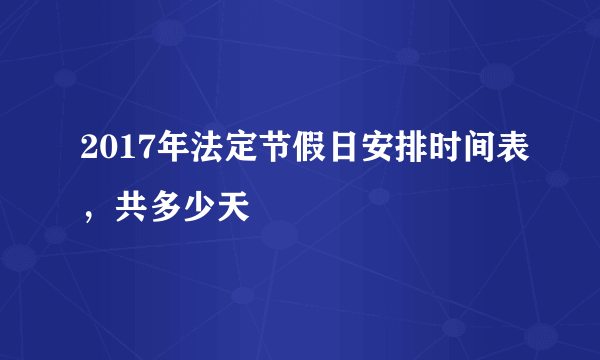 2017年法定节假日安排时间表，共多少天