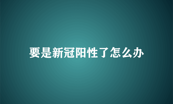 要是新冠阳性了怎么办