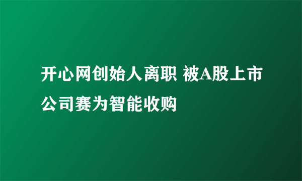 开心网创始人离职 被A股上市公司赛为智能收购