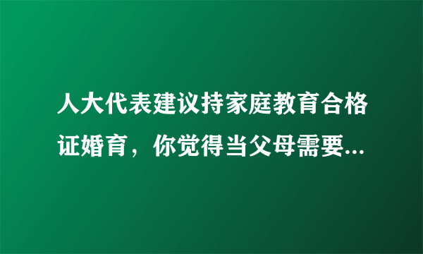 人大代表建议持家庭教育合格证婚育，你觉得当父母需要持证吗？