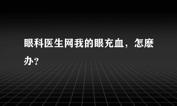 眼科医生网我的眼充血，怎麽办？