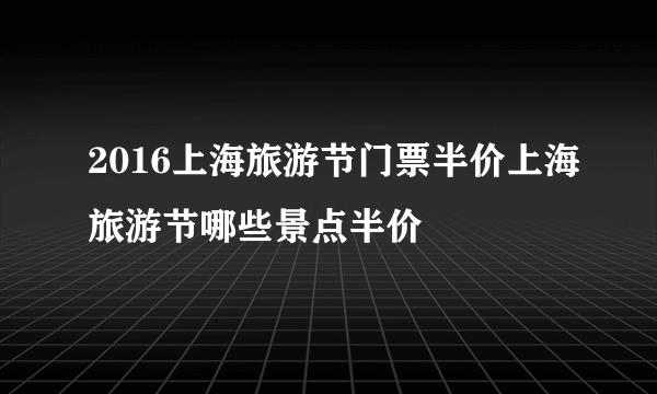 2016上海旅游节门票半价上海旅游节哪些景点半价