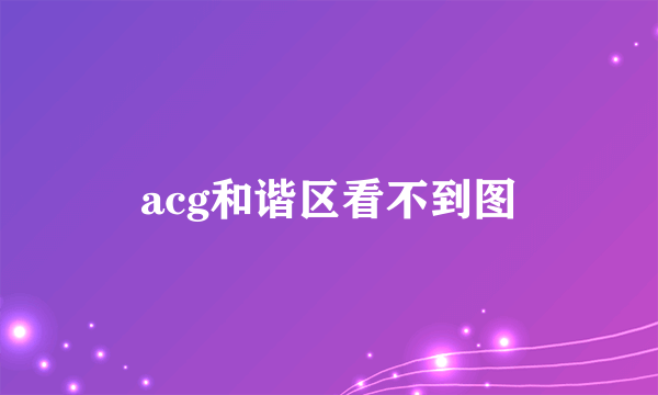 acg和谐区看不到图