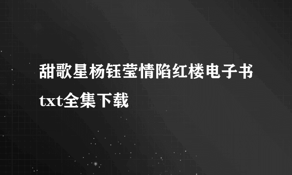 甜歌星杨钰莹情陷红楼电子书txt全集下载