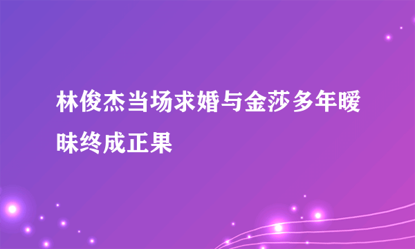 林俊杰当场求婚与金莎多年暧昧终成正果