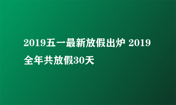 2019五一最新放假出炉 2019全年共放假30天