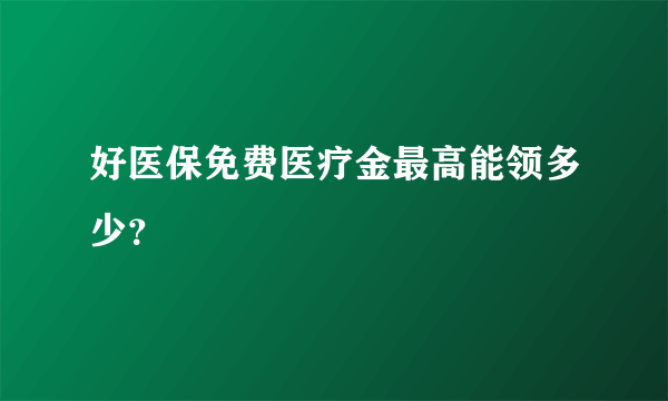 好医保免费医疗金最高能领多少？