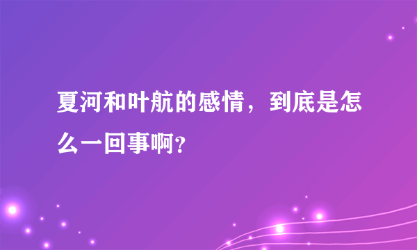 夏河和叶航的感情，到底是怎么一回事啊？