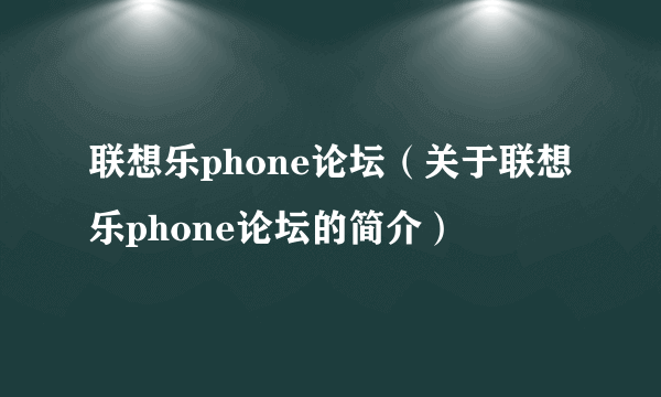 联想乐phone论坛（关于联想乐phone论坛的简介）