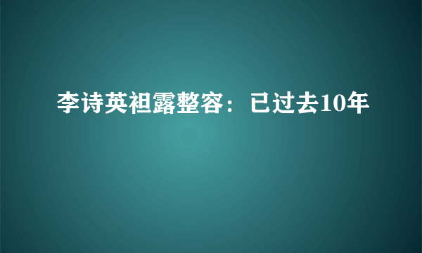 李诗英袒露整容：已过去10年