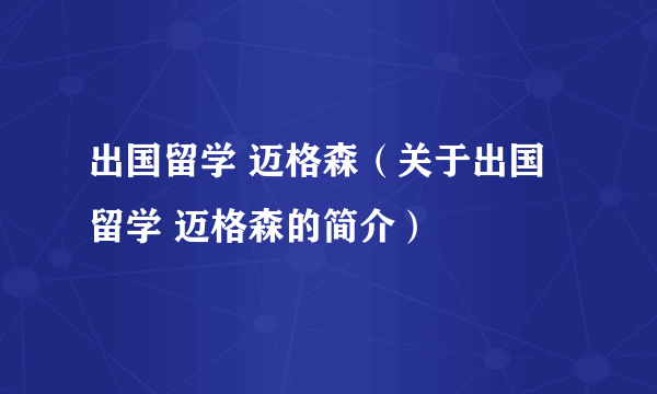 出国留学 迈格森（关于出国留学 迈格森的简介）