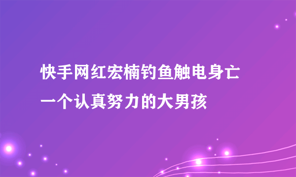 快手网红宏楠钓鱼触电身亡 一个认真努力的大男孩