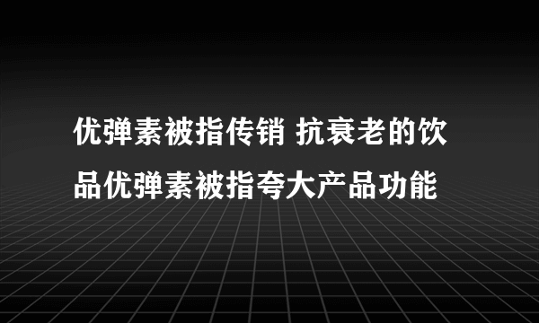 优弹素被指传销 抗衰老的饮品优弹素被指夸大产品功能