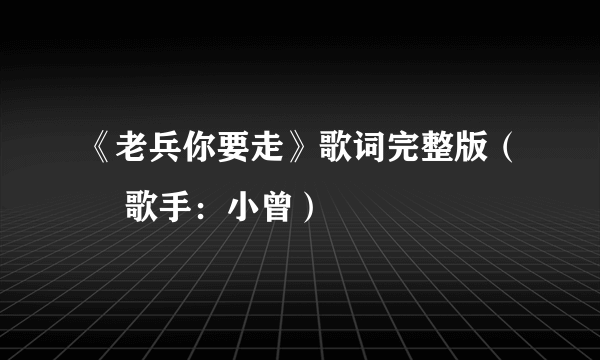 《老兵你要走》歌词完整版（– 歌手：小曾）