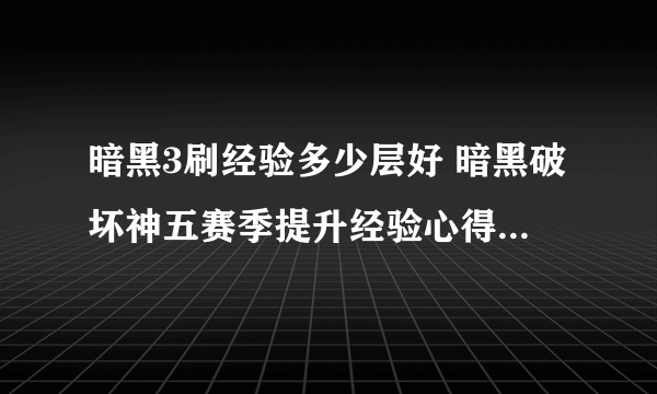 暗黑3刷经验多少层好 暗黑破坏神五赛季提升经验心得  科普