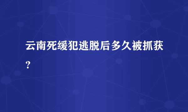 云南死缓犯逃脱后多久被抓获？