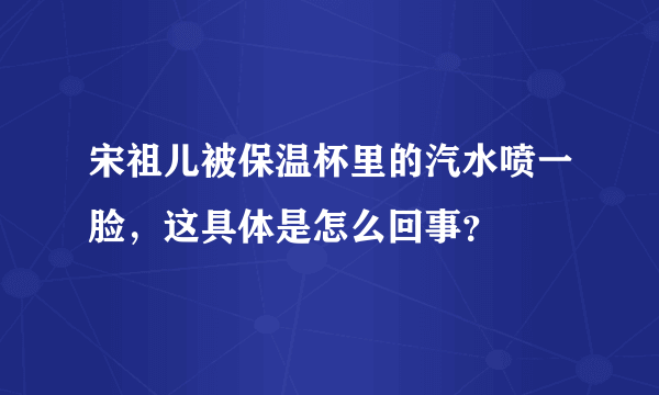 宋祖儿被保温杯里的汽水喷一脸，这具体是怎么回事？