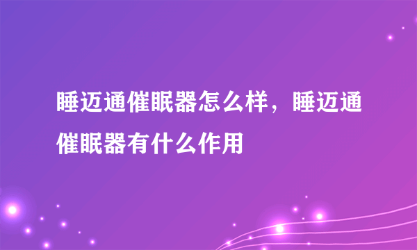 睡迈通催眠器怎么样，睡迈通催眠器有什么作用