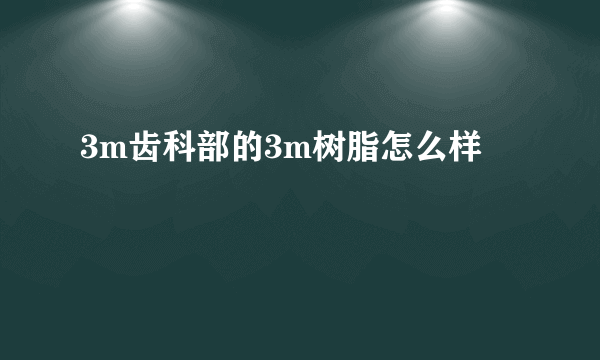 3m齿科部的3m树脂怎么样