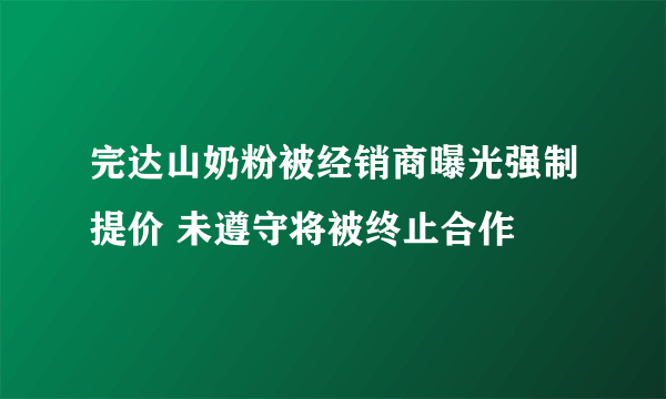 完达山奶粉被经销商曝光强制提价 未遵守将被终止合作