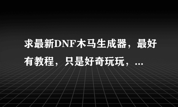 求最新DNF木马生成器，最好有教程，只是好奇玩玩，绝不谋利！~ 454945128@qq com发这个邮箱 谢谢@