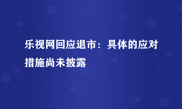 乐视网回应退市：具体的应对措施尚未披露