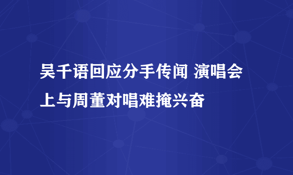 吴千语回应分手传闻 演唱会上与周董对唱难掩兴奋