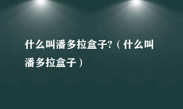 什么叫潘多拉盒子?（什么叫潘多拉盒子）