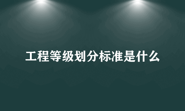 工程等级划分标准是什么