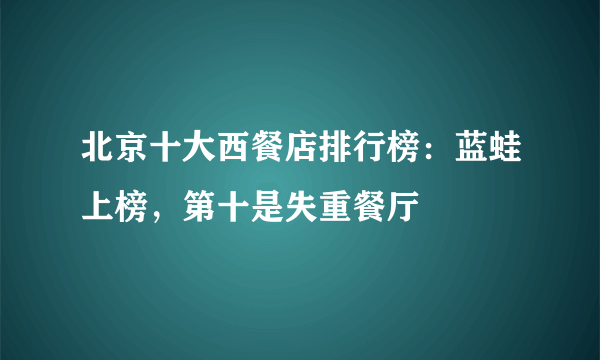 北京十大西餐店排行榜：蓝蛙上榜，第十是失重餐厅