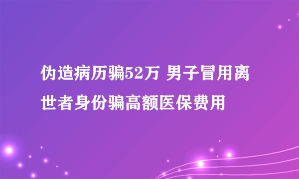 伪造病历骗52万 男子冒用离世者身份骗高额医保费用