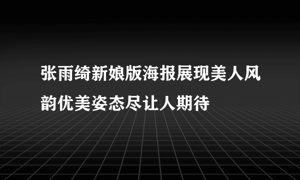 张雨绮新娘版海报展现美人风韵优美姿态尽让人期待