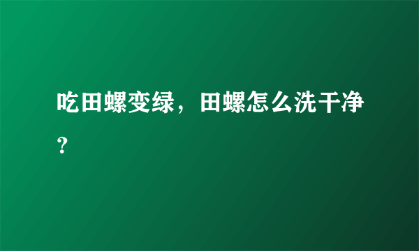 吃田螺变绿，田螺怎么洗干净？