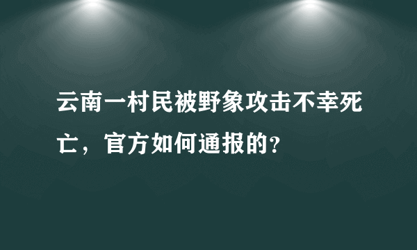 云南一村民被野象攻击不幸死亡，官方如何通报的？