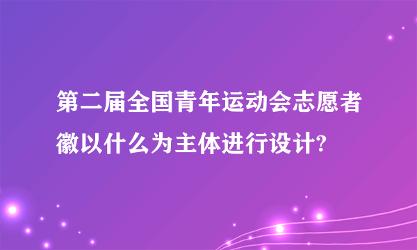 第二届全国青年运动会志愿者徽以什么为主体进行设计?