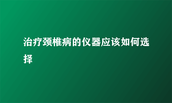 治疗颈椎病的仪器应该如何选择