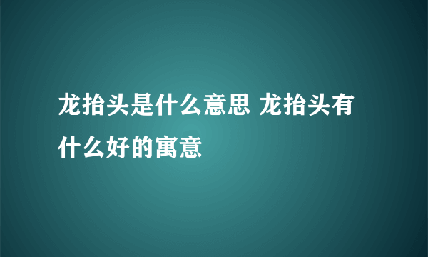 龙抬头是什么意思 龙抬头有什么好的寓意