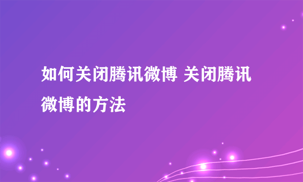 如何关闭腾讯微博 关闭腾讯微博的方法