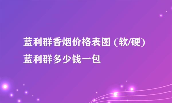 蓝利群香烟价格表图 (软/硬)蓝利群多少钱一包