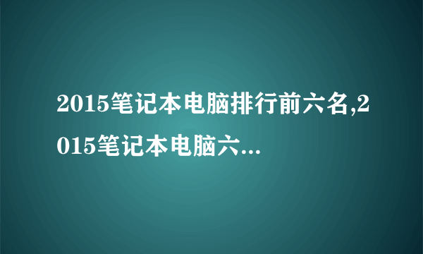 2015笔记本电脑排行前六名,2015笔记本电脑六大品牌排行榜