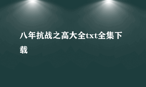 八年抗战之高大全txt全集下载