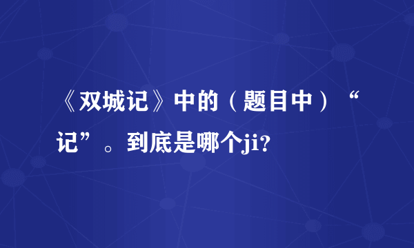 《双城记》中的（题目中）“记”。到底是哪个ji？