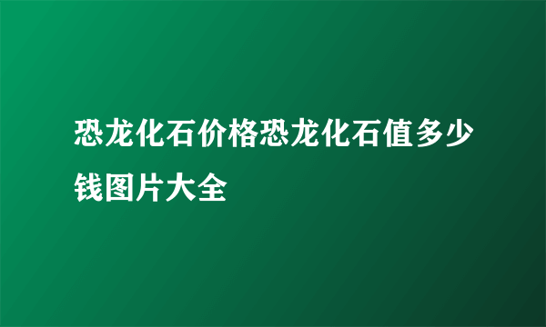 恐龙化石价格恐龙化石值多少钱图片大全