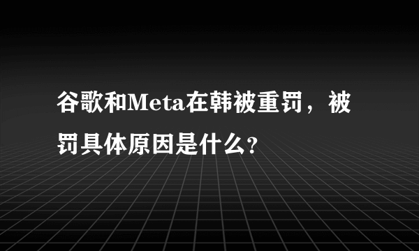 谷歌和Meta在韩被重罚，被罚具体原因是什么？