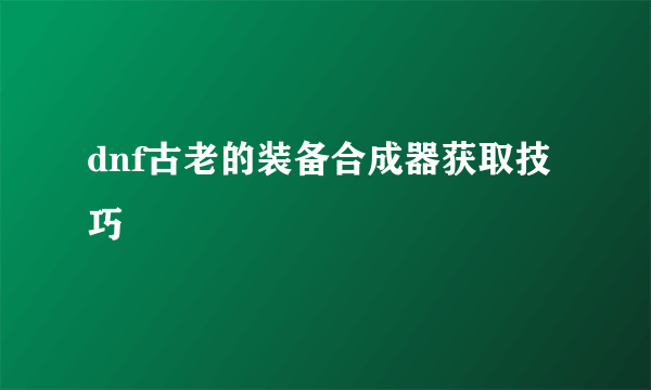 dnf古老的装备合成器获取技巧